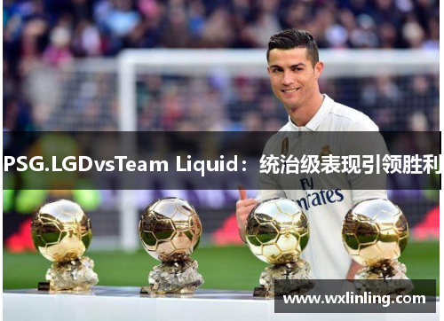 PSG.LGDvsTeam Liquid：统治级表现引领胜利